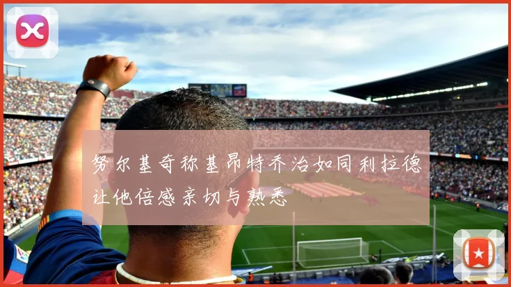努尔基奇称基昂特乔治如同利拉德让他倍感亲切与熟悉