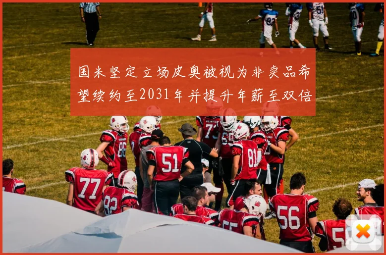 国米坚定立场皮奥被视为非卖品希望续约至2031年并提升年薪至双倍水平