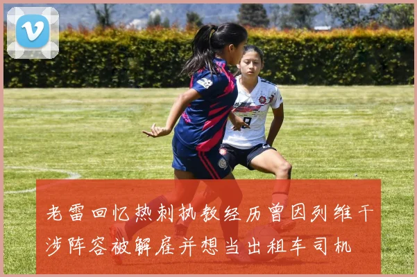 老雷回忆热刺执教经历曾因列维干涉阵容被解雇并想当出租车司机