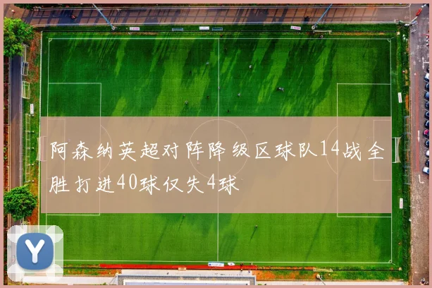阿森纳英超对阵降级区球队14战全胜打进40球仅失4球