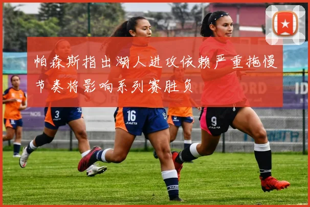 帕森斯指出湖人进攻依赖严重拖慢节奏将影响系列赛胜负