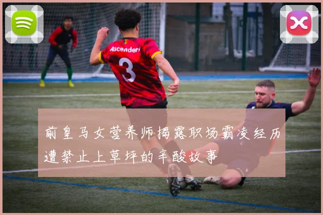 前皇马女营养师揭露职场霸凌经历遭禁止上草坪的辛酸故事
