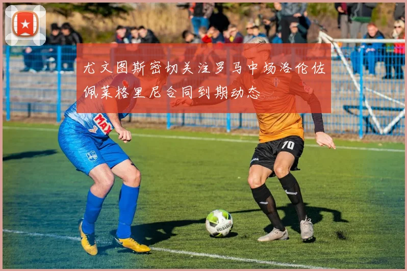 尤文图斯密切关注罗马中场洛伦佐佩莱格里尼合同到期动态