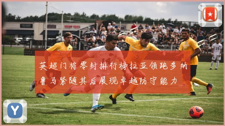 英超门将零封排行榜拉亚领跑多纳鲁马紧随其后展现卓越防守能力
