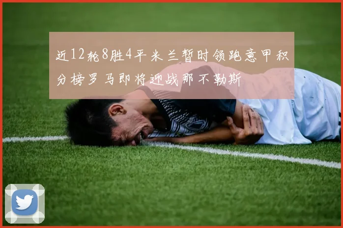 近12轮8胜4平米兰暂时领跑意甲积分榜罗马即将迎战那不勒斯