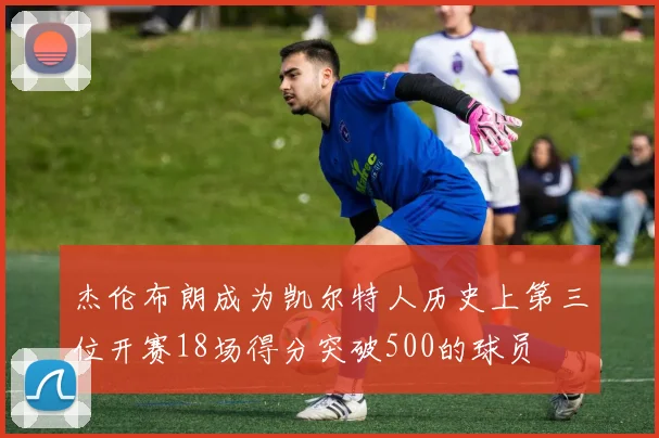杰伦布朗成为凯尔特人历史上第三位开赛18场得分突破500的球员
