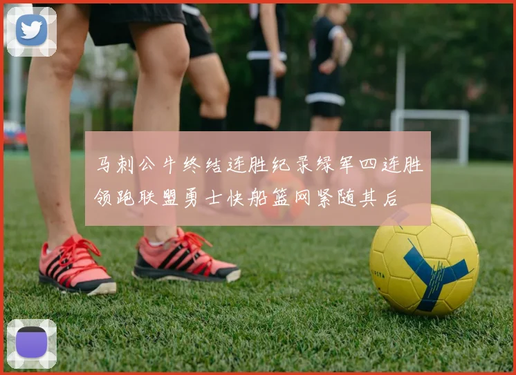 马刺公牛终结连胜纪录绿军四连胜领跑联盟勇士快船篮网紧随其后