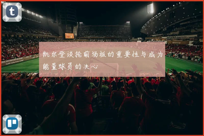 凯尔登谈抢前场板的重要性与成为能量球员的决心
