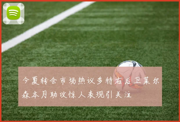 今夏转会市场热议多特右后卫莱尔森本月助攻惊人表现引关注