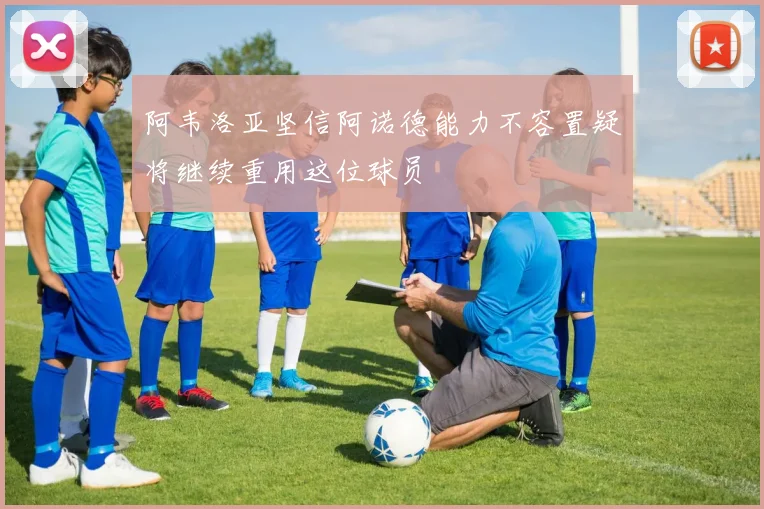 阿韦洛亚坚信阿诺德能力不容置疑将继续重用这位球员