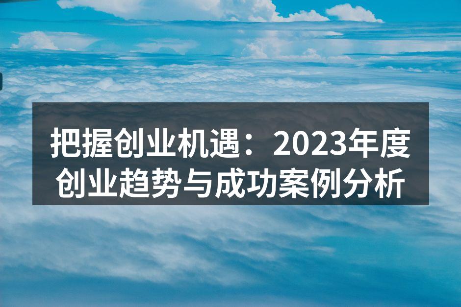 把握创业机遇：2023年度创业趋势与成功案例分析
