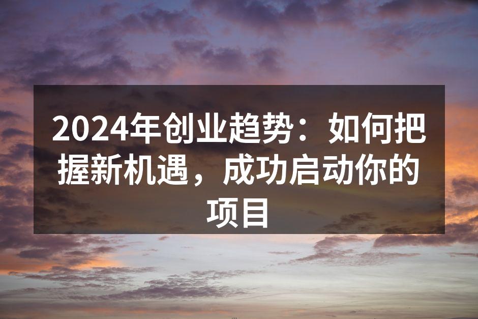 2024年创业趋势：如何把握新机遇，成功启动你的项目